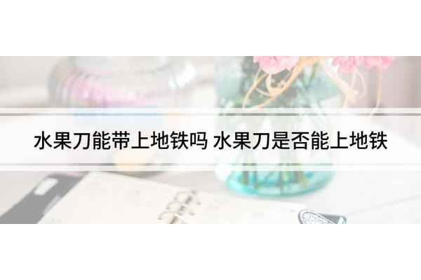 坐地铁可以带菜刀吗?新买的菜刀能上地铁吗?